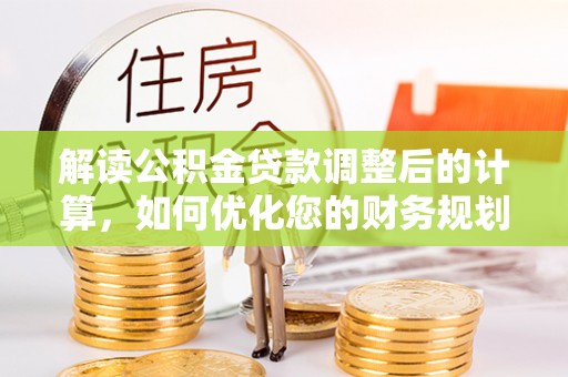 丰原解读公积金贷款调整后的计算，如何优化您的财务规划