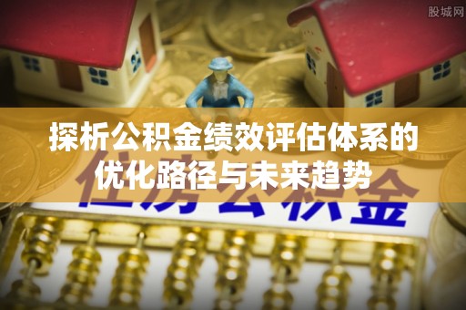 丰原探析公积金绩效评估体系的优化路径与未来趋势
