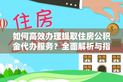 丰原如何高效办理提取住房公积金代办服务？全面解析与指南