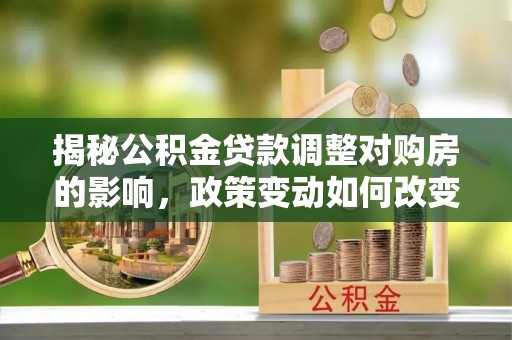 丰原揭秘公积金贷款调整对购房的影响，政策变动如何改变你的买房计划