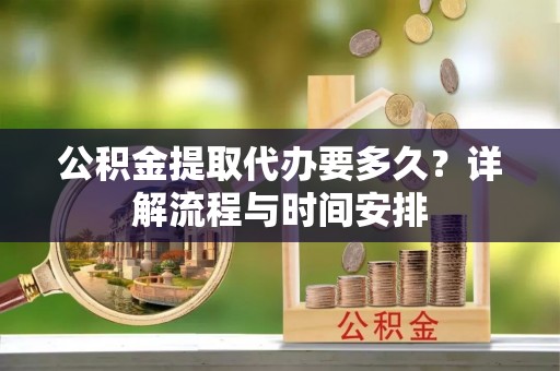 丰原公积金提取代办要多久？详解流程与时间安排