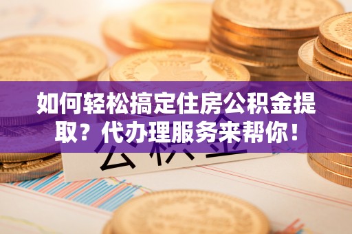 丰原如何轻松搞定住房公积金提取？代办理服务来帮你！
