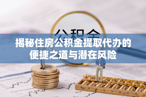 丰原揭秘住房公积金提取代办的便捷之道与潜在风险