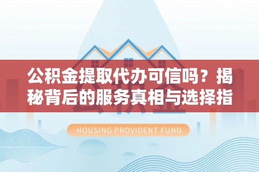 丰原公积金提取代办可信吗？揭秘背后的服务真相与选择指南