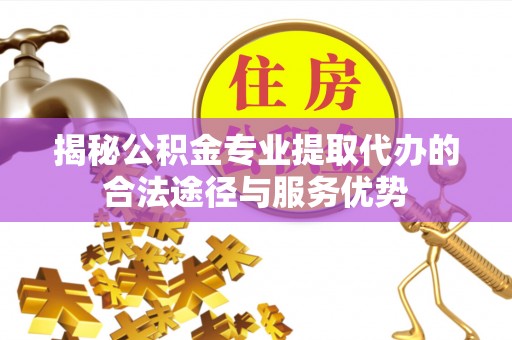 丰原揭秘公积金专业提取代办的合法途径与服务优势