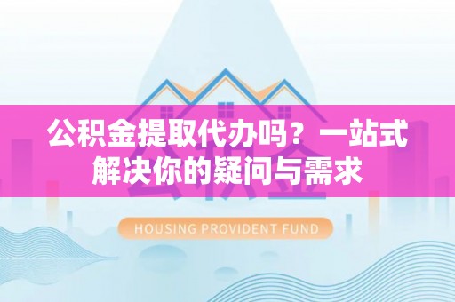 丰原公积金提取代办吗？一站式解决你的疑问与需求