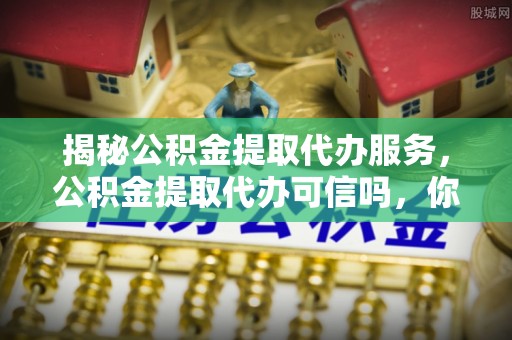 丰原揭秘公积金提取代办服务，公积金提取代办可信吗，你需要知道的真相