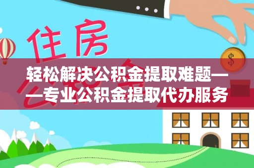 丰原轻松解决公积金提取难题——专业公积金提取代办服务详解