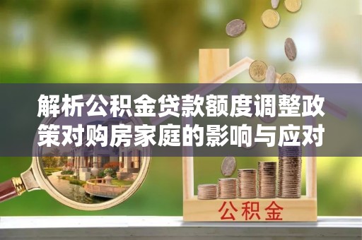 丰原解析公积金贷款额度调整政策对购房家庭的影响与应对策略
