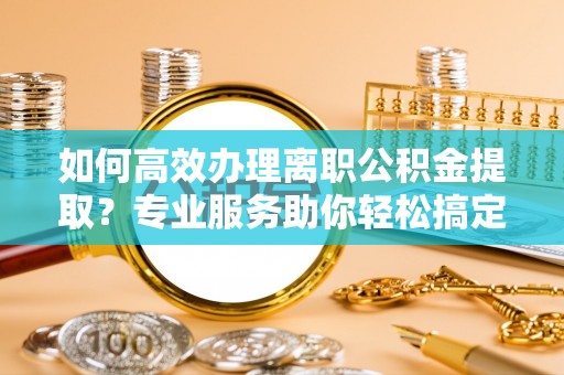 丰原如何高效办理离职公积金提取？专业服务助你轻松搞定