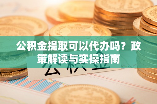 丰原公积金提取可以代办吗？政策解读与实操指南