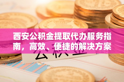 丰原西安公积金提取代办服务指南，高效、便捷的解决方案