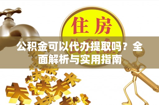 丰原公积金可以代办提取吗？全面解析与实用指南