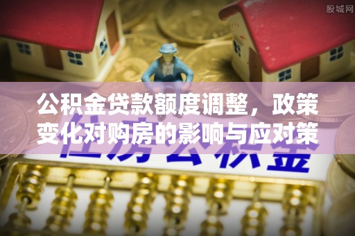 丰原公积金贷款额度调整，政策变化对购房的影响与应对策略