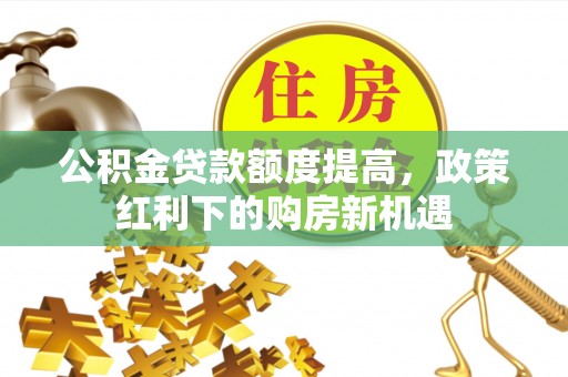 丰原公积金贷款额度提高，政策红利下的购房新机遇