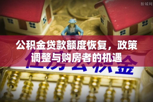 丰原公积金贷款额度恢复，政策调整与购房者的机遇