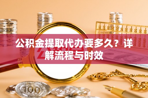 丰原公积金提取代办要多久？详解流程与时效