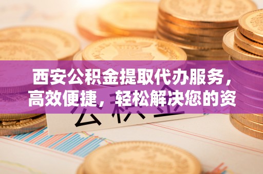丰原西安公积金提取代办服务，高效便捷，轻松解决您的资金需求