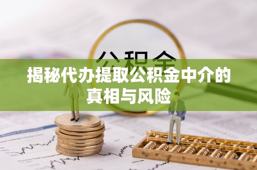 丰原揭秘代办提取公积金中介的真相与风险