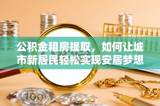 丰原公积金租房提取，如何让城市新居民轻松实现安居梦想