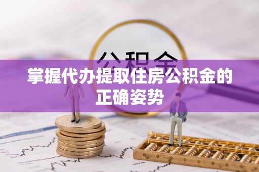 丰原掌握代办提取住房公积金的正确姿势