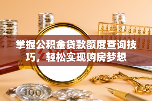 丰原掌握公积金贷款额度查询技巧，轻松实现购房梦想