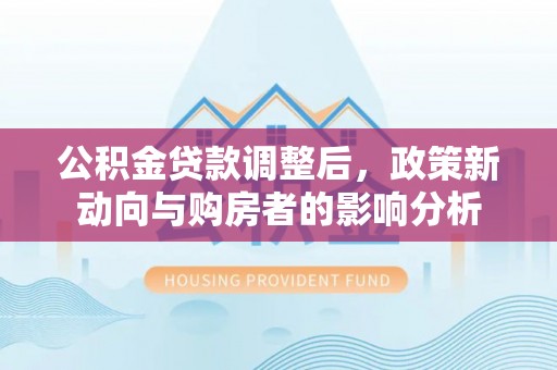 丰原公积金贷款调整后，政策新动向与购房者的影响分析