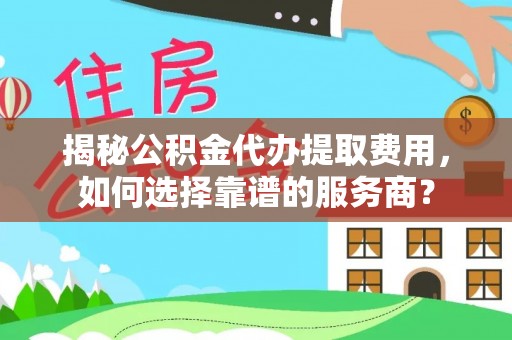 丰原揭秘公积金代办提取费用，如何选择靠谱的服务商？