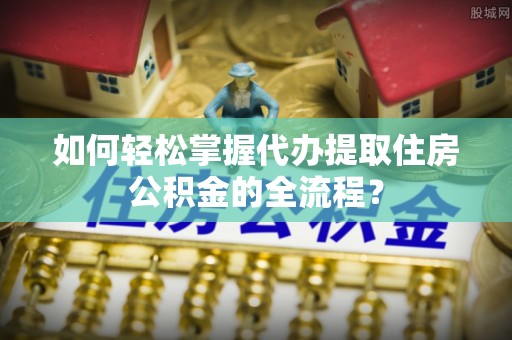 丰原如何轻松掌握代办提取住房公积金的全流程？