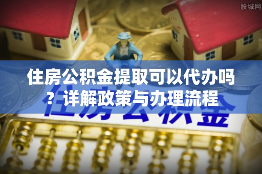 丰原住房公积金提取可以代办吗？详解政策与办理流程