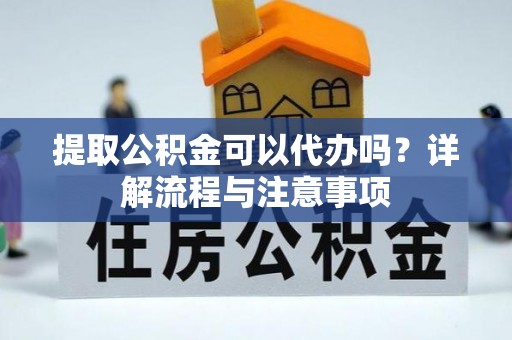 丰原提取公积金可以代办吗？详解流程与注意事项