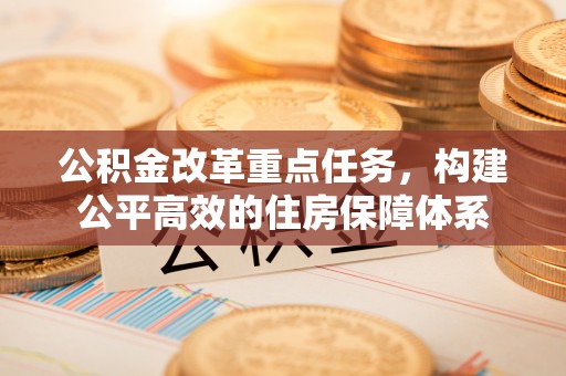 丰原公积金改革重点任务，构建公平高效的住房保障体系