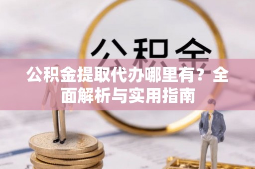 丰原公积金提取代办哪里有？全面解析与实用指南