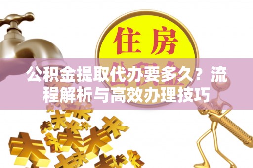 丰原公积金提取代办要多久？流程解析与高效办理技巧