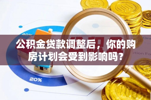 丰原公积金贷款调整后，你的购房计划会受到影响吗？