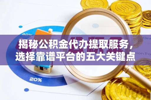 丰原揭秘公积金代办提取服务，选择靠谱平台的五大关键点