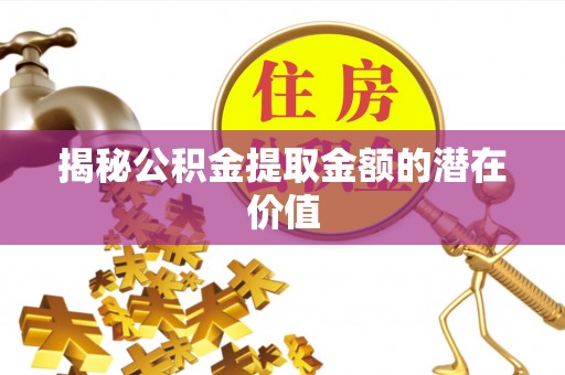 丰原揭秘公积金提取金额的潜在价值