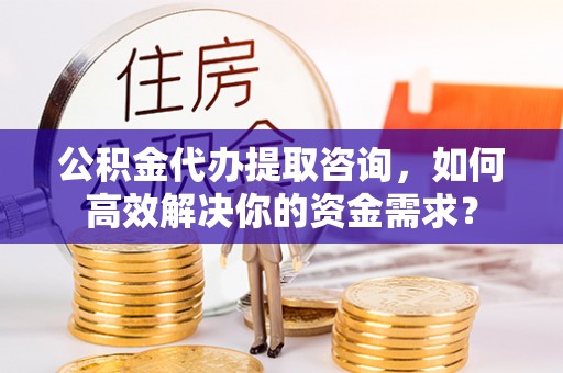 丰原公积金代办提取咨询，如何高效解决你的资金需求？