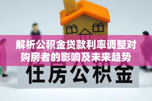 丰原解析公积金贷款利率调整对购房者的影响及未来趋势
