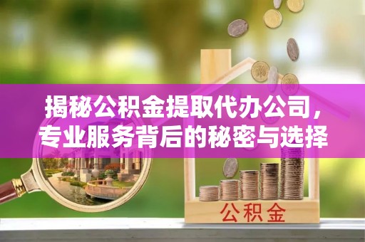 丰原揭秘公积金提取代办公司，专业服务背后的秘密与选择指南