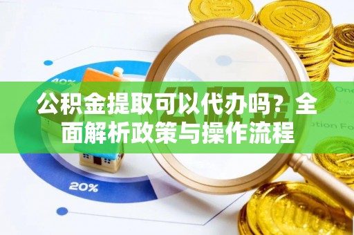 丰原公积金提取可以代办吗？全面解析政策与操作流程