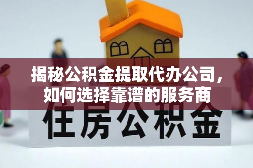 丰原揭秘公积金提取代办公司，如何选择靠谱的服务商