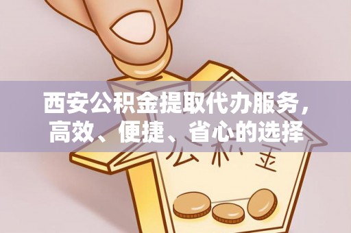 丰原西安公积金提取代办服务，高效、便捷、省心的选择