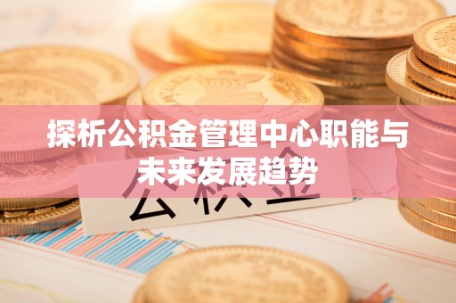 丰原探析公积金管理中心职能与未来发展趋势