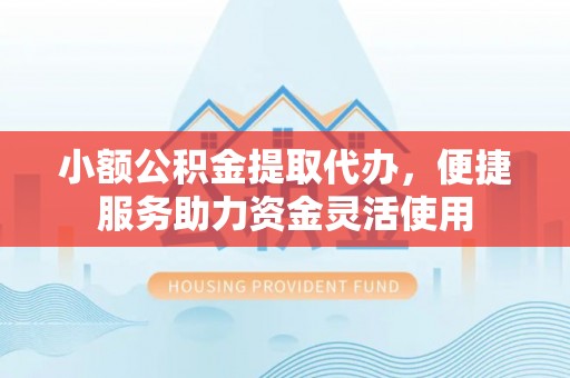 丰原小额公积金提取代办，便捷服务助力资金灵活使用