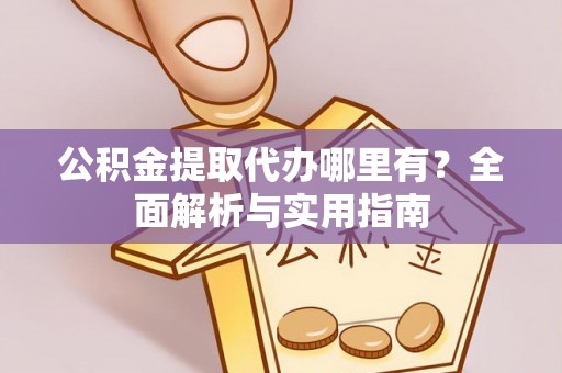丰原公积金提取代办哪里有？全面解析与实用指南