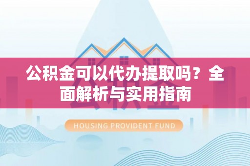 丰原公积金可以代办提取吗？全面解析与实用指南