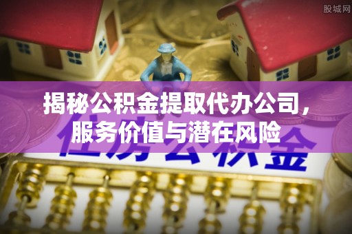 丰原揭秘公积金提取代办公司，服务价值与潜在风险