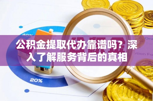 丰原公积金提取代办靠谱吗？深入了解服务背后的真相