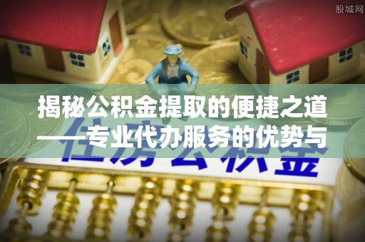 丰原揭秘公积金提取的便捷之道——专业代办服务的优势与选择